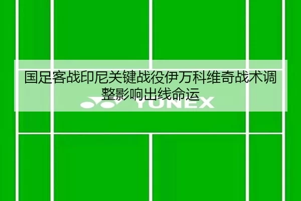 国足客战印尼关键战役伊万科维奇战术调整影响出线命运