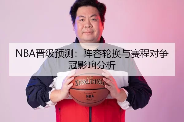 NBA晋级预测：阵容轮换与赛程对争冠影响分析