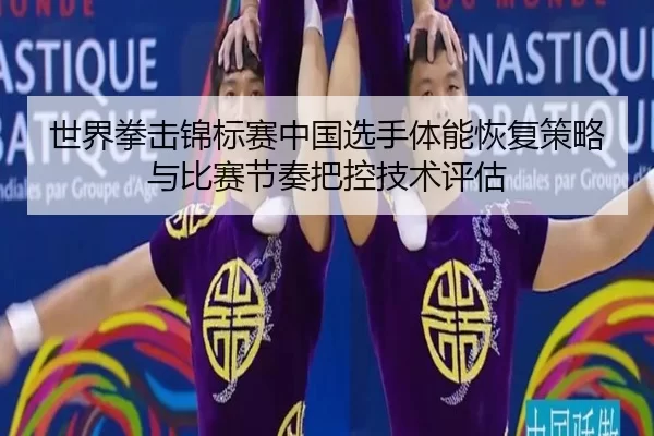 世界拳击锦标赛中国选手体能恢复策略与比赛节奏把控技术评估