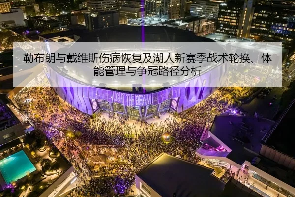 勒布朗与戴维斯伤病恢复及湖人新赛季战术轮换、体能管理与争冠路径分析