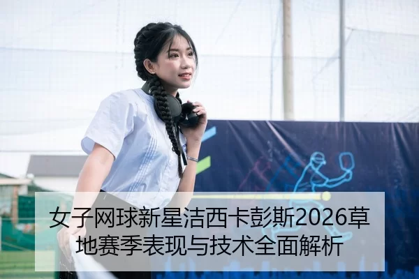 女子网球新星洁西卡彭斯2026草地赛季表现与技术全面解析