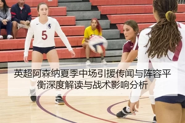 英超阿森纳夏季中场引援传闻与阵容平衡深度解读与战术影响分析