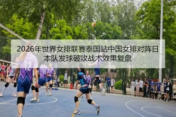 2026年世界女排联赛泰国站中国女排对阵日本队发球破攻战术效果复盘