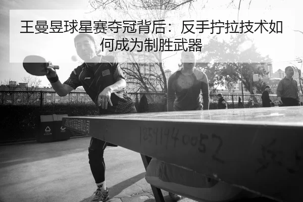 王曼昱球星赛夺冠背后：反手拧拉技术如何成为制胜武器