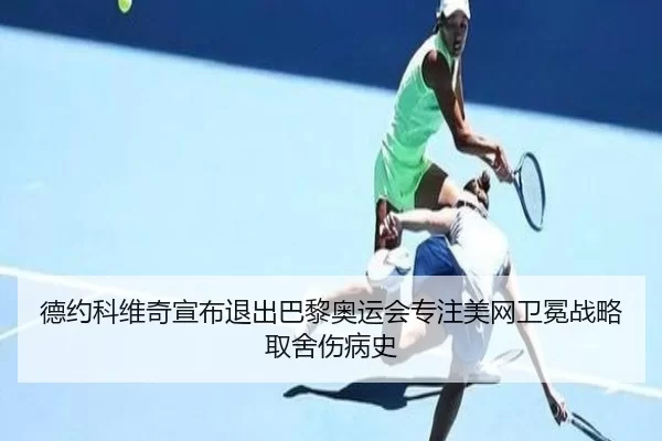 德约科维奇宣布退出巴黎奥运会专注美网卫冕战略取舍伤病史
