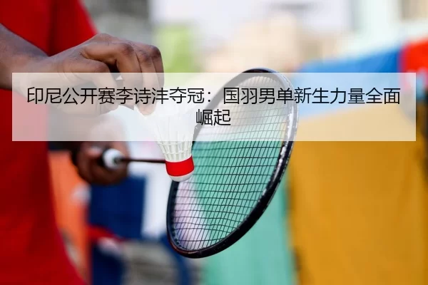 印尼公开赛李诗沣夺冠：国羽男单新生力量全面崛起