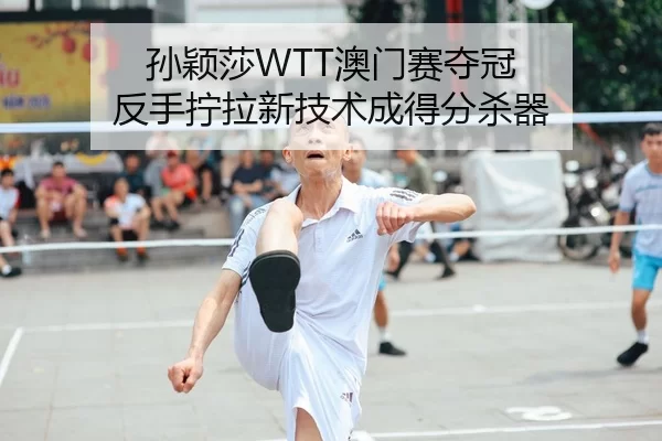 孙颖莎WTT澳门赛夺冠 反手拧拉新技术成得分杀器